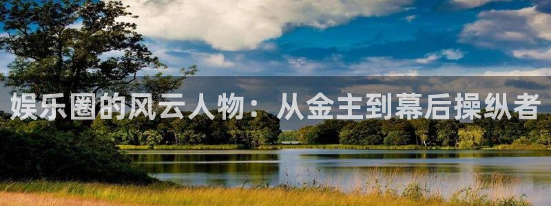 豪门国际官网：娱乐圈的风云人物：从金主到幕后操纵者