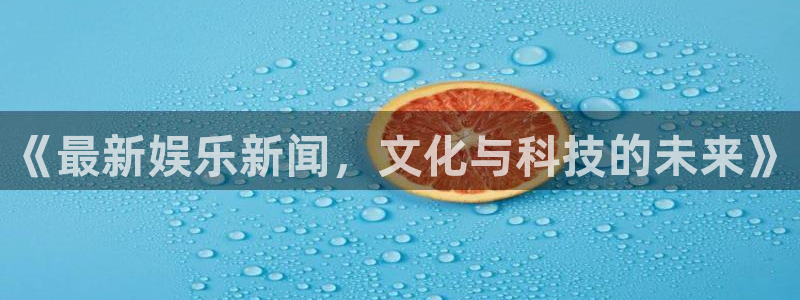 豪门国际app下载地址：《最新娱乐新闻，文化与科技的未来》