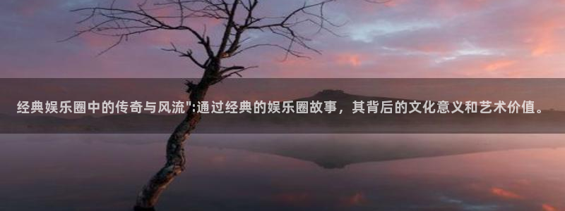 豪门国际app下载地址：经典娱乐圈中的传奇与风流\