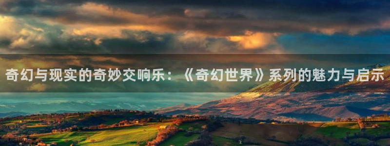 豪门国际ktv：奇幻与现实的奇妙交响乐：《奇幻世界》系列的魅力与启示