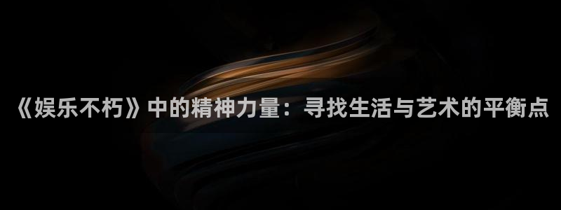 豪门国际是什么平台：《娱乐不朽》中的精神力量：寻找生活与艺术的平衡点