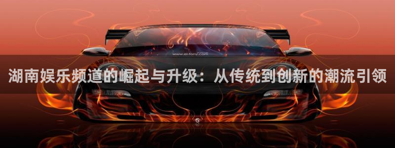 豪门国际是什么平台：湖南娱乐频道的崛起与升级：从传统到创新的潮流引领