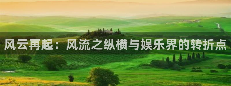 豪门国际pg电子：风云再起：风流之纵横与娱乐界的转折点